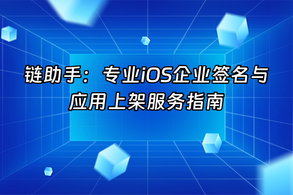 +链助手：专业iOS企业签名与应用上架服务指南+