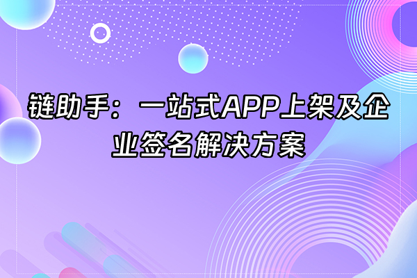 +链助手：一站式APP上架及企业签名解决方案+
