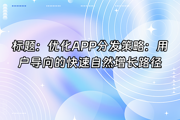 +标题：优化APP分发策略：用户导向的快速自然增长路径+