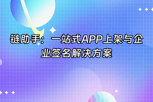 +链助手：一站式APP上架与企业签名解决方案+