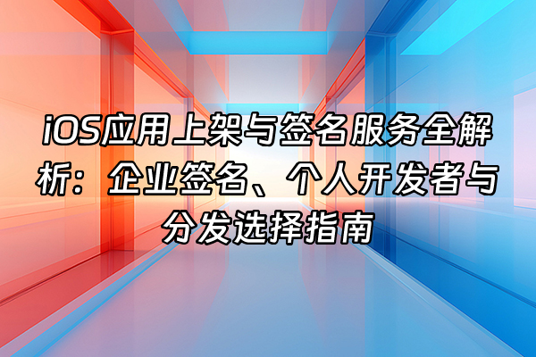 +iOS应用上架与签名服务全解析：企业签名、个人开发者与分发选择指南+