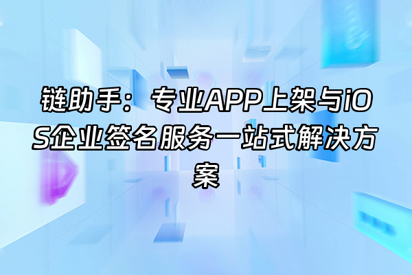 +链助手：专业APP上架与iOS企业签名服务一站式解决方案+