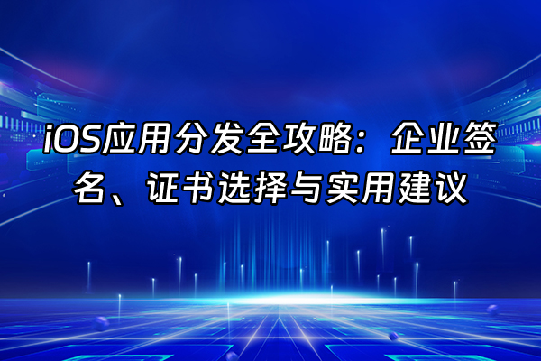 +iOS应用分发全攻略：企业签名、证书选择与实用建议+
