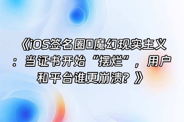 +《iOS签名圈の魔幻现实主义：当证书开始“摆烂”，用户和平台谁更崩溃？》+