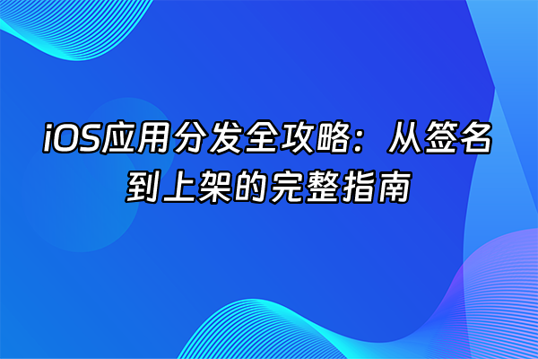 +iOS应用分发全攻略：从签名到上架的完整指南+