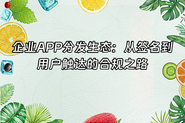 +企业APP分发生态：从签名到用户触达的合规之路+