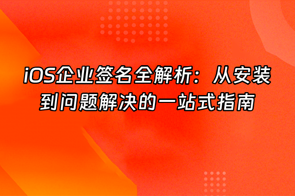 +iOS企业签名全解析：从安装到问题解决的一站式指南+