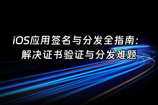 +iOS应用签名与分发全指南：解决证书验证与分发难题+