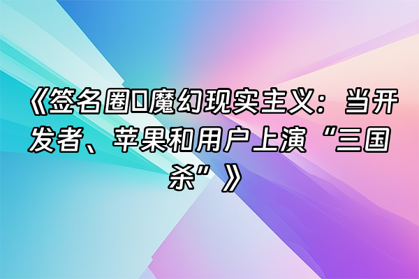 +《签名圈の魔幻现实主义：当开发者、苹果和用户上演“三国杀”》+