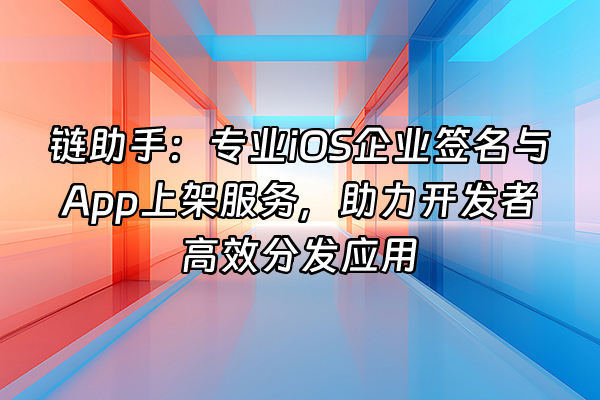 +链助手：专业iOS企业签名与App上架服务，助力开发者高效分发应用+