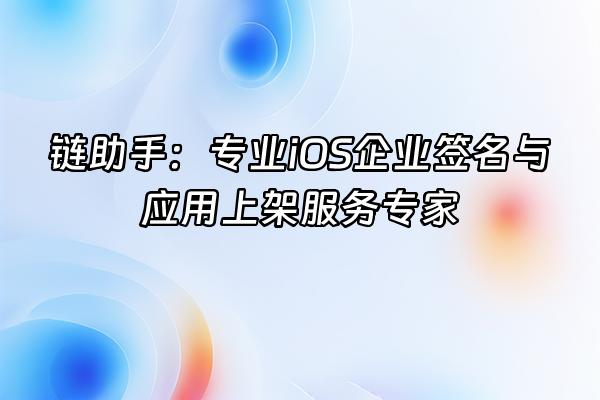 +链助手：专业iOS企业签名与应用上架服务专家+
