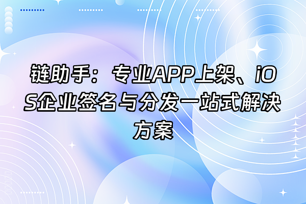 +链助手：专业APP上架、iOS企业签名与分发一站式解决方案+