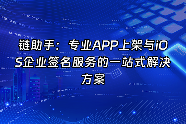 +链助手：专业APP上架与iOS企业签名服务的一站式解决方案+