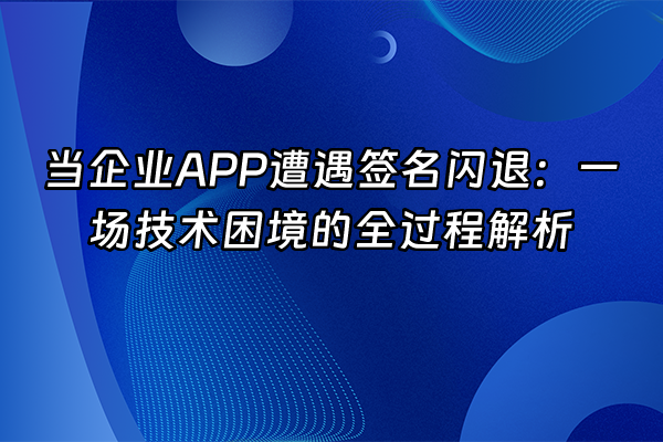 +当企业APP遭遇签名闪退：一场技术困境的全过程解析+