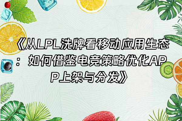 +《从LPL洗牌看移动应用生态：如何借鉴电竞策略优化APP上架与分发》+