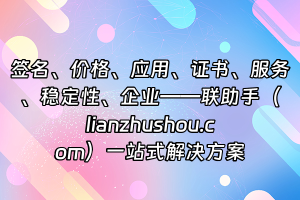 +签名、价格、应用、证书、服务、稳定性、企业——联助手（lianzhushou.com）一站式解决方案+