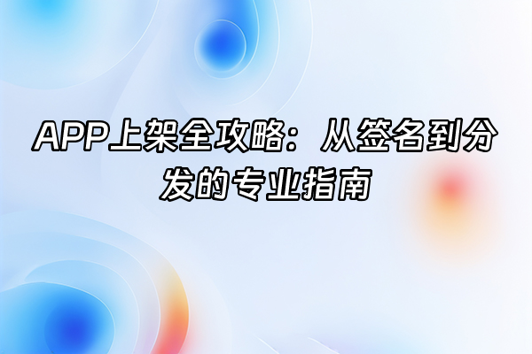 +APP上架全攻略：从签名到分发的专业指南+