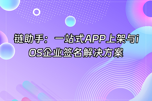 +链助手：一站式APP上架与iOS企业签名解决方案+