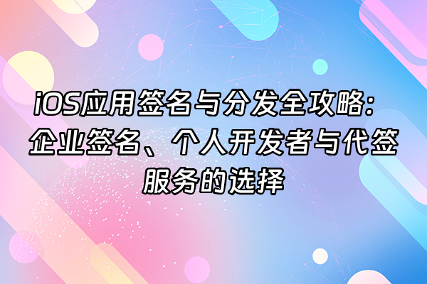 +iOS应用签名与分发全攻略：企业签名、个人开发者与代签服务的选择+