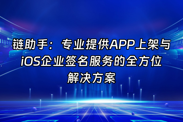 +链助手：专业提供APP上架与iOS企业签名服务的全方位解决方案+