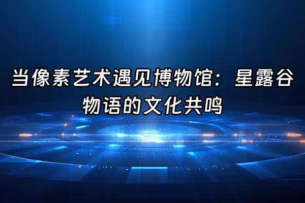 +当像素艺术遇见博物馆：星露谷物语的文化共鸣+