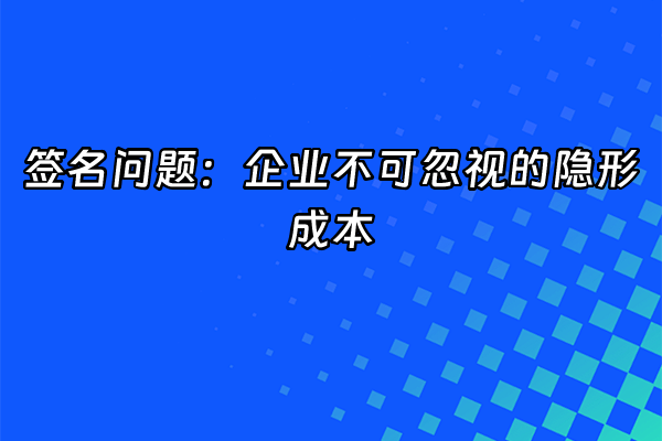 +签名问题：企业不可忽视的隐形成本+