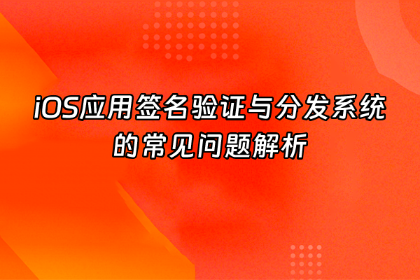 +iOS应用签名验证与分发系统的常见问题解析+