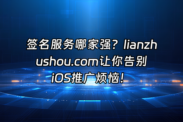 +签名服务哪家强？lianzhushou.com让你告别iOS推广烦恼！+