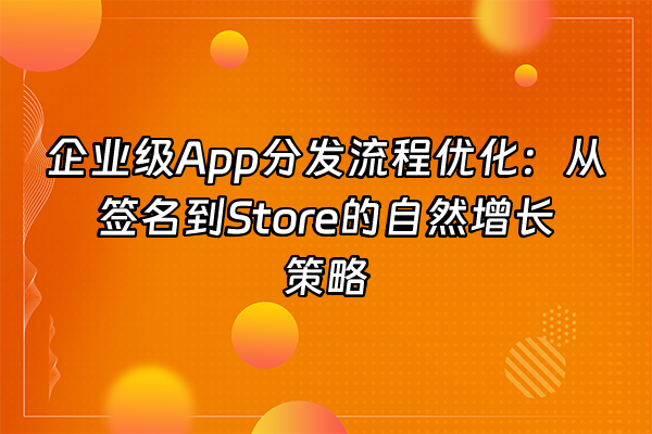 +企业级App分发流程优化：从签名到Store的自然增长策略+