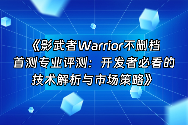 +《影武者Warrior不删档首测专业评测：开发者必看的技术解析与市场策略》+
