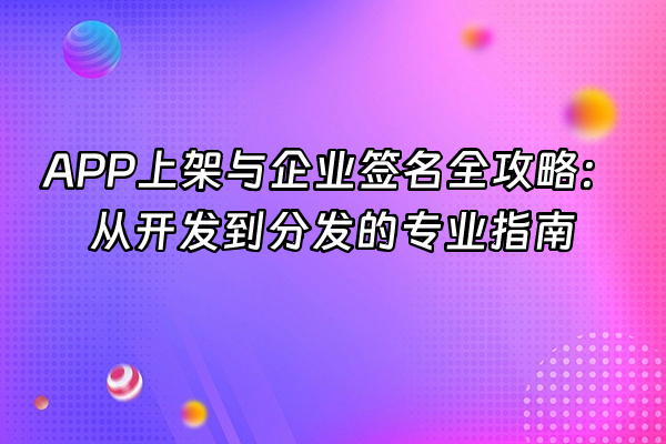+APP上架与企业签名全攻略：从开发到分发的专业指南+