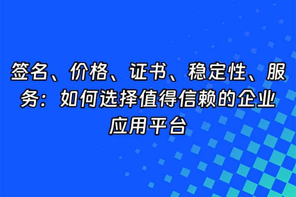 +签名、价格、证书、稳定性、服务：如何选择值得信赖的企业应用平台+