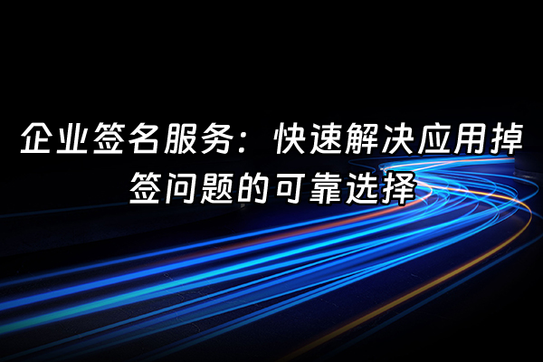+企业签名服务：快速解决应用掉签问题的可靠选择+