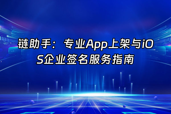 +链助手：专业App上架与iOS企业签名服务指南+