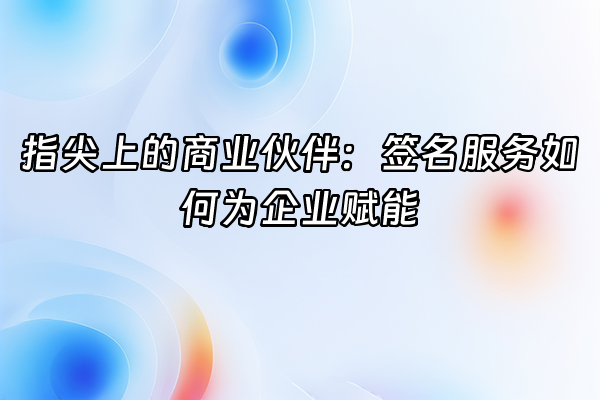 +指尖上的商业伙伴：签名服务如何为企业赋能+