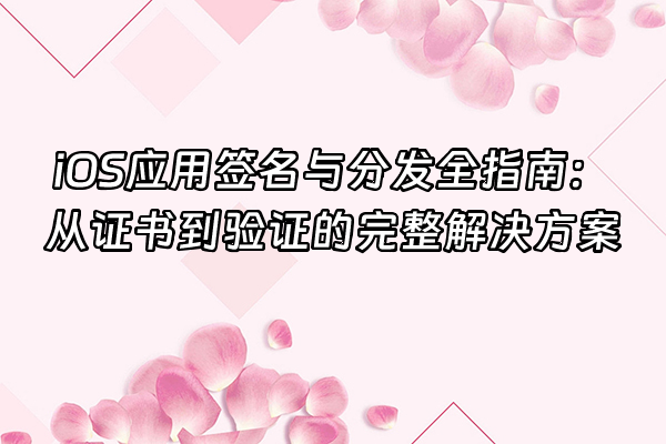 +iOS应用签名与分发全指南：从证书到验证的完整解决方案+