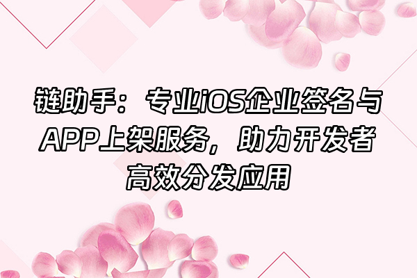 +链助手：专业iOS企业签名与APP上架服务，助力开发者高效分发应用+