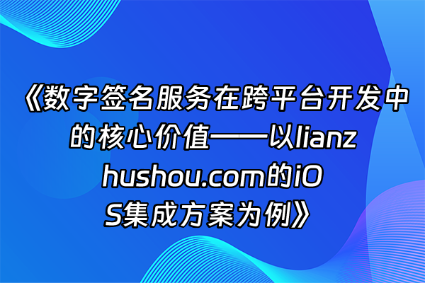 +《数字签名服务在跨平台开发中的核心价值——以lianzhushou.com的iOS集成方案为例》+