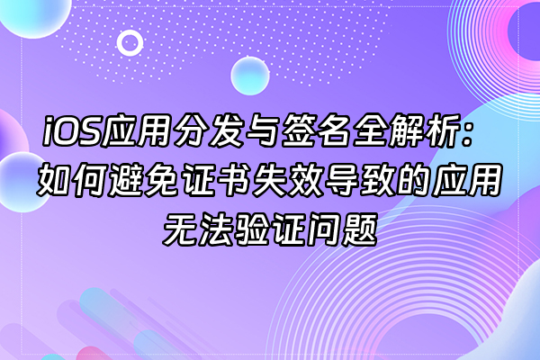 +iOS应用分发与签名全解析：如何避免证书失效导致的应用无法验证问题+