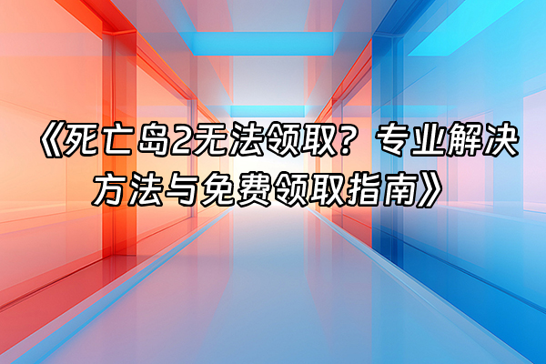 +《死亡岛2无法领取？专业解决方法与免费领取指南》+