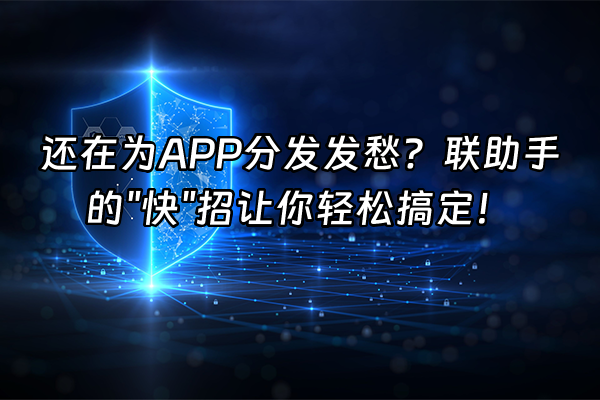 +还在为APP分发发愁？联助手的"快"招让你轻松搞定！+