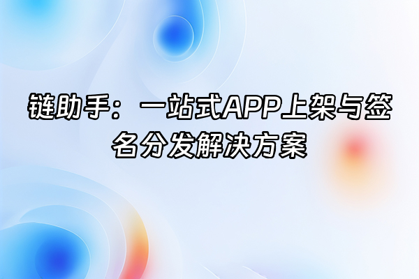 +链助手：一站式APP上架与签名分发解决方案+