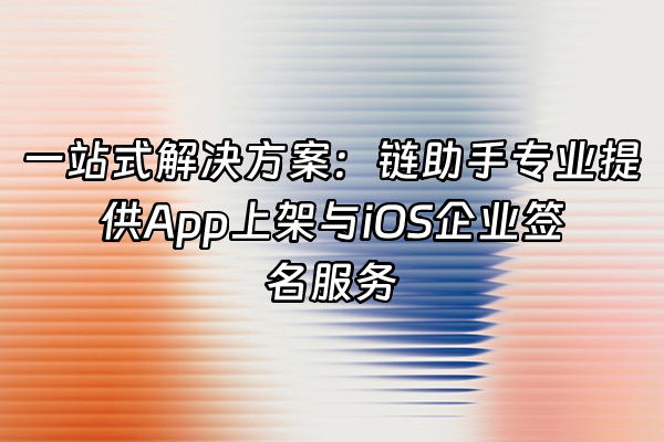 +一站式解决方案：链助手专业提供App上架与iOS企业签名服务+