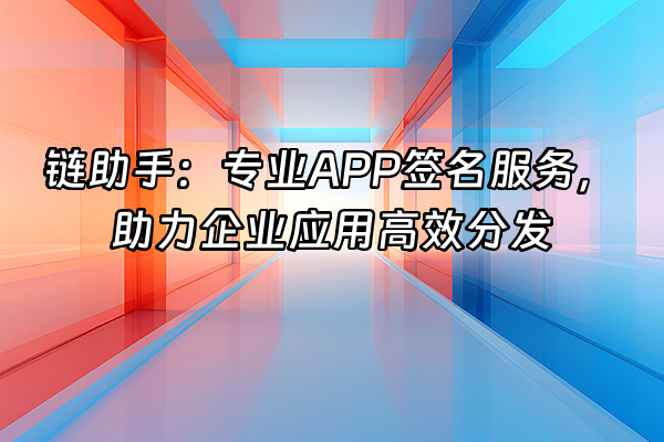 +链助手：专业APP签名服务，助力企业应用高效分发+
