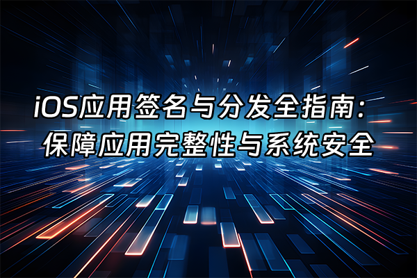 +iOS应用签名与分发全指南：保障应用完整性与系统安全+