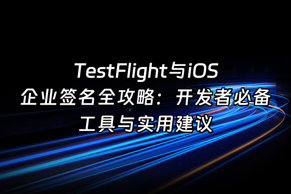 +TestFlight与iOS企业签名全攻略：开发者必备工具与实用建议+