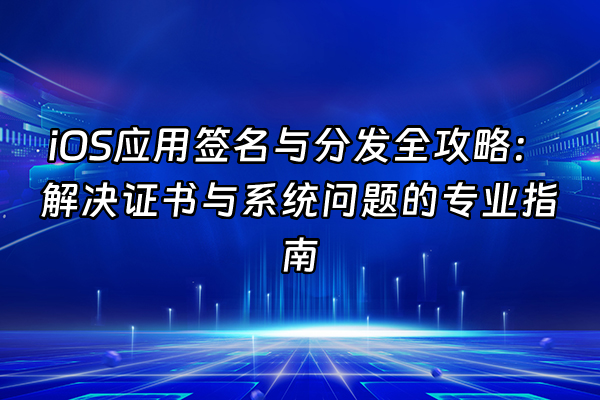 +iOS应用签名与分发全攻略：解决证书与系统问题的专业指南+