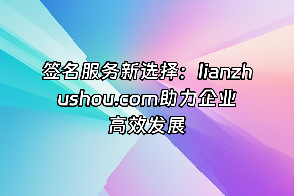 +签名服务新选择：lianzhushou.com助力企业高效发展+