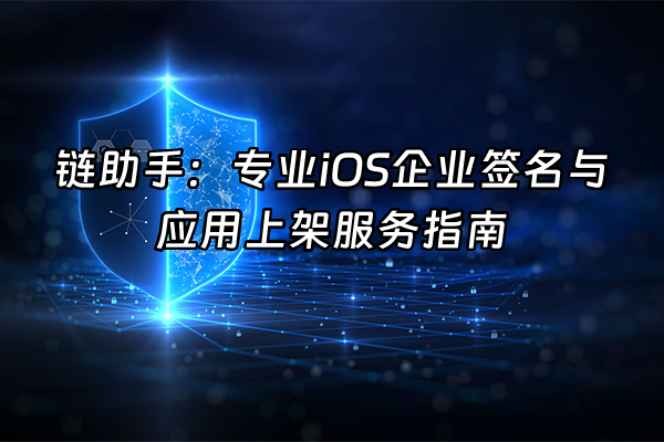 +链助手：专业iOS企业签名与应用上架服务指南+