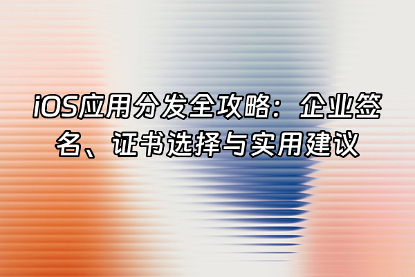 +iOS应用分发全攻略：企业签名、证书选择与实用建议+